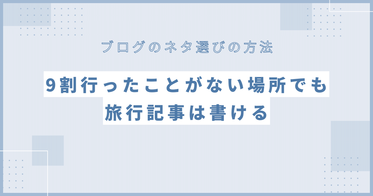 9割行ったことがない場所でも旅行記事は書ける