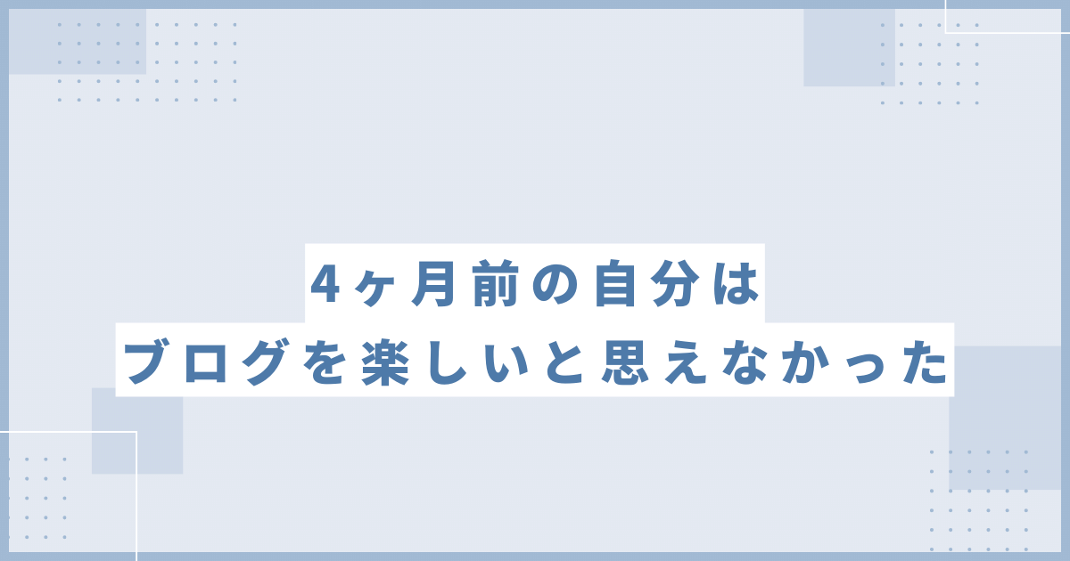 4ヶ月前の自分はブログを楽しいと思えなかった