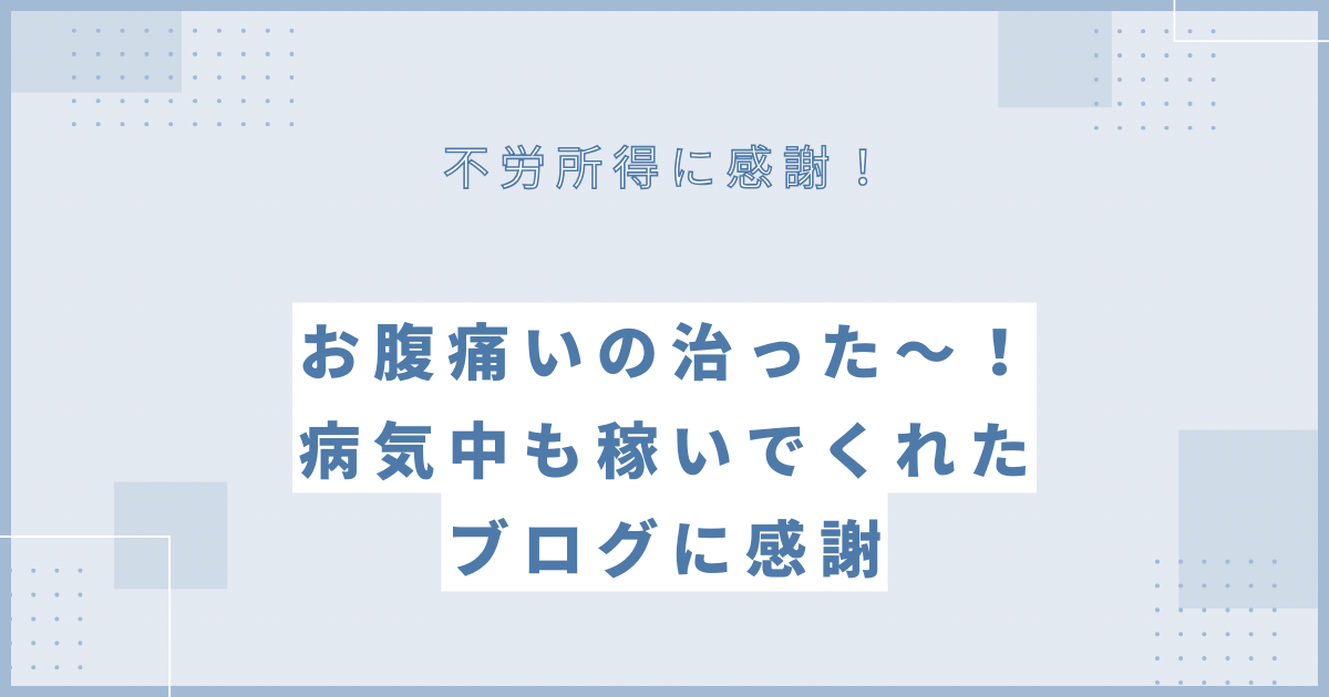 お腹痛いの治った〜！病気中も稼いでくれたブログに感謝